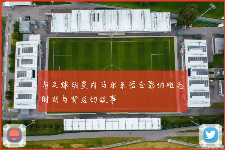 与足球明星内马尔亲密合影的难忘时刻与背后的故事