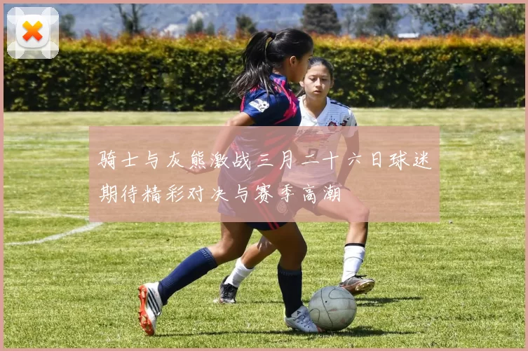 骑士与灰熊激战三月二十六日球迷期待精彩对决与赛季高潮