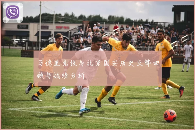 马德里竞技与北京国安历史交锋回顾与战绩分析