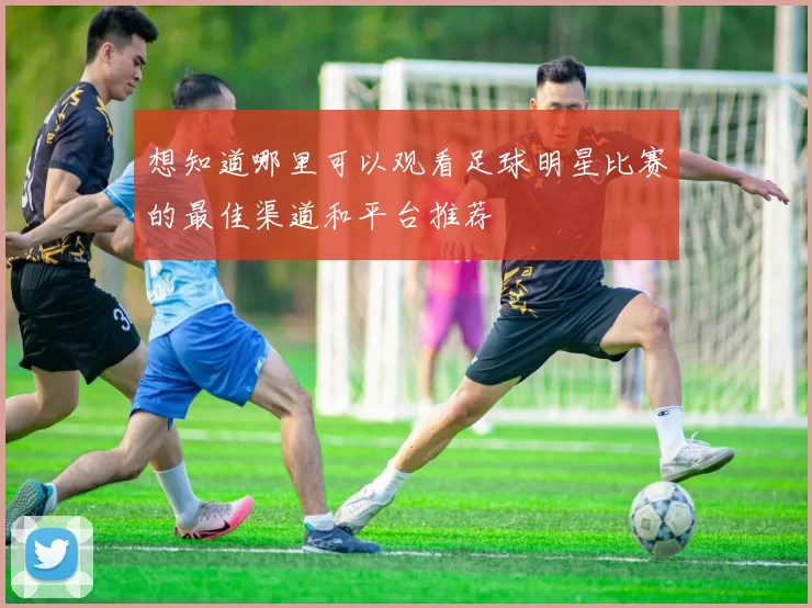 想知道哪里可以观看足球明星比赛的最佳渠道和平台推荐