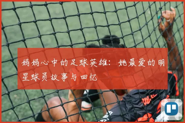 妈妈心中的足球英雄：她最爱的明星球员故事与回忆