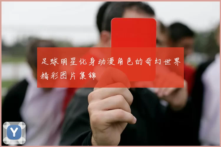 足球明星化身动漫角色的奇幻世界精彩图片集锦