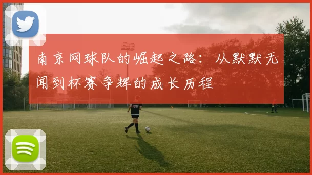 南京网球队的崛起之路：从默默无闻到杯赛争辉的成长历程