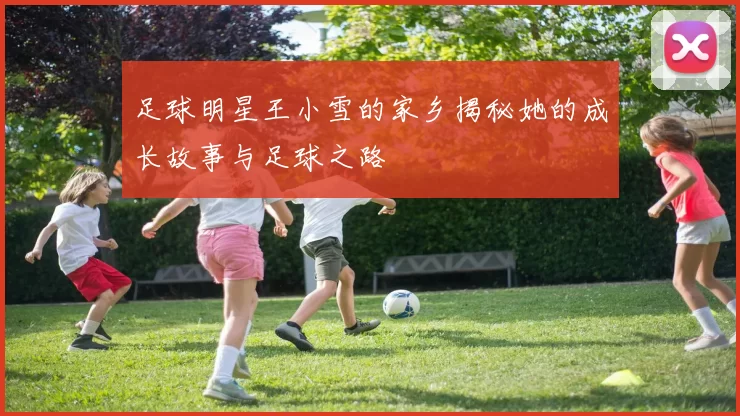 足球明星王小雪的家乡揭秘她的成长故事与足球之路