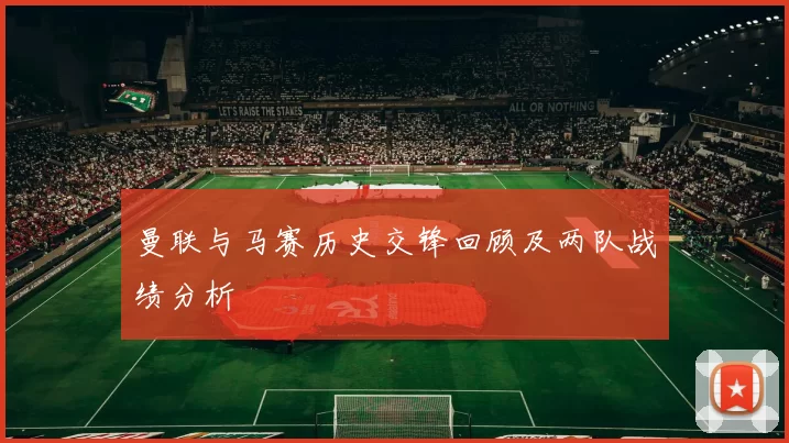 曼联与马赛历史交锋回顾及两队战绩分析
