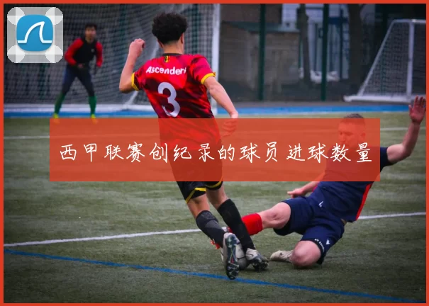 西甲联赛创纪录的球员进球数量
