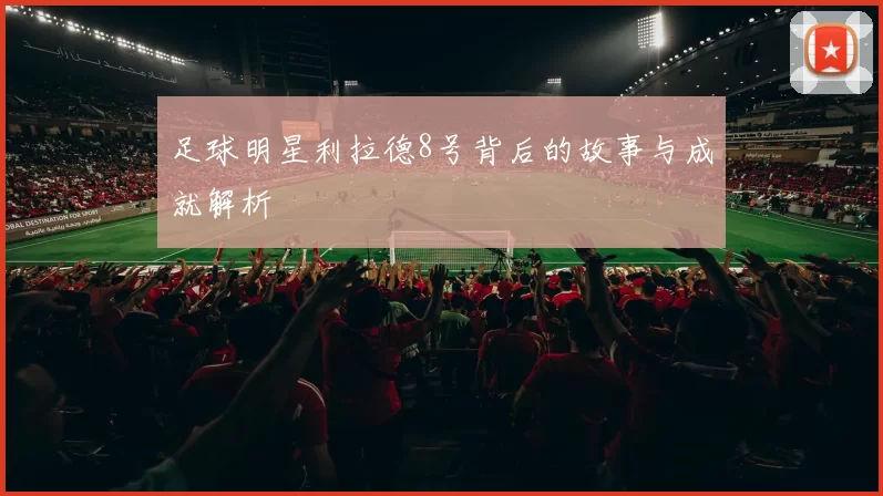 足球明星利拉德8号背后的故事与成就解析