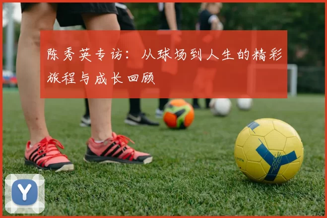 陈秀英专访：从球场到人生的精彩旅程与成长回顾