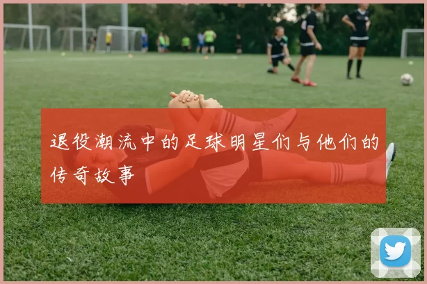 退役潮流中的足球明星们与他们的传奇故事