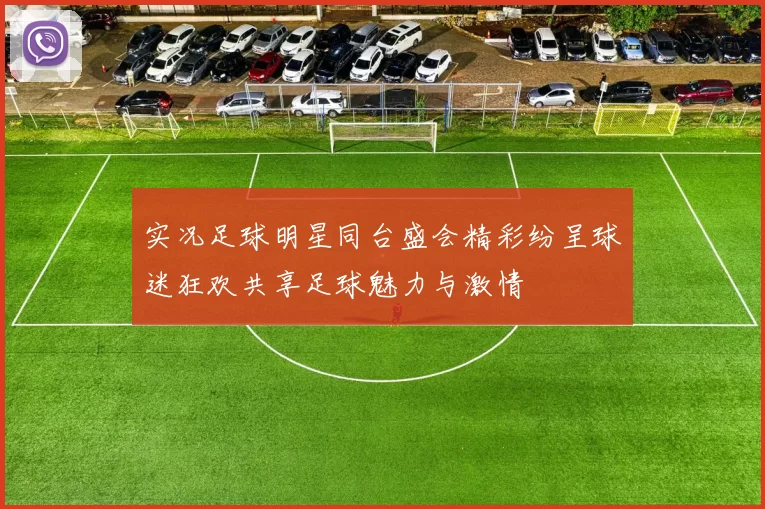 实况足球明星同台盛会精彩纷呈球迷狂欢共享足球魅力与激情