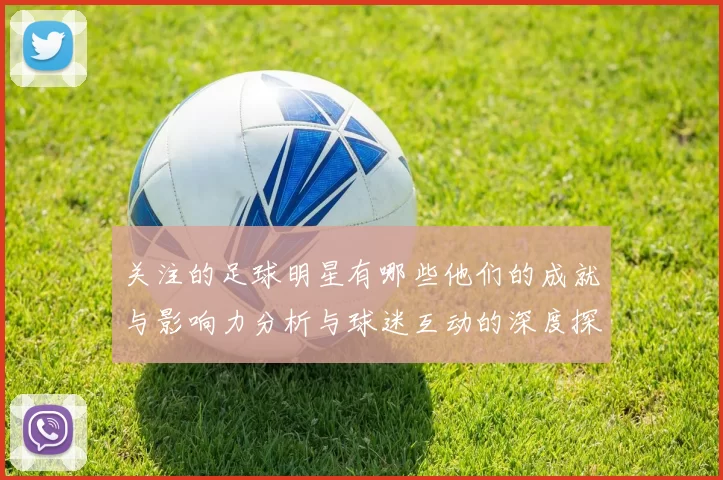 关注的足球明星有哪些他们的成就与影响力分析与球迷互动的深度探讨