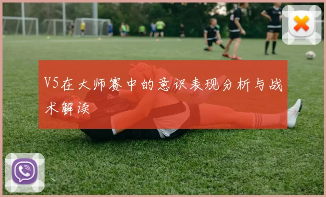 V5在大师赛中的意识表现分析与战术解读