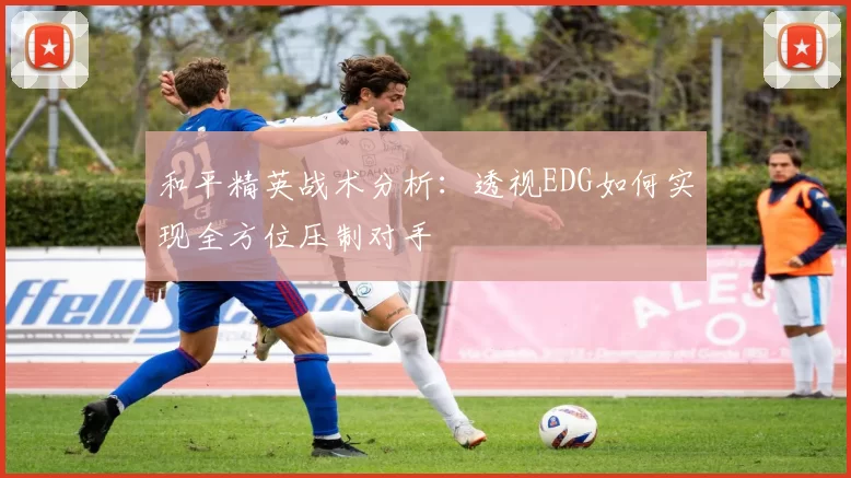 和平精英战术分析：透视EDG如何实现全方位压制对手