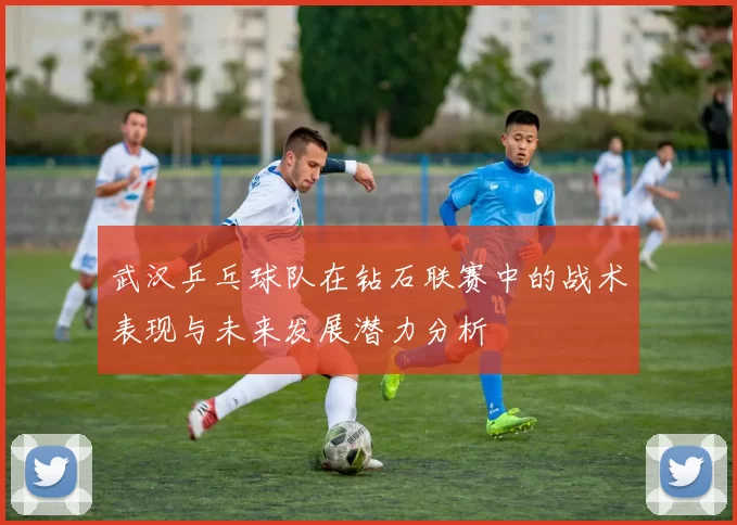 武汉乒乓球队在钻石联赛中的战术表现与未来发展潜力分析