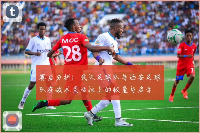赛后分析：武汉足球队与西安足球队在战术灵活性上的较量与启示