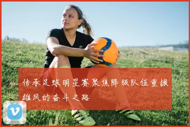 传承足球明星赛聚焦降级队伍重振雄风的奋斗之路