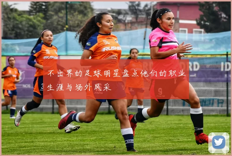 不出界的足球明星盘点他们的职业生涯与场外风采