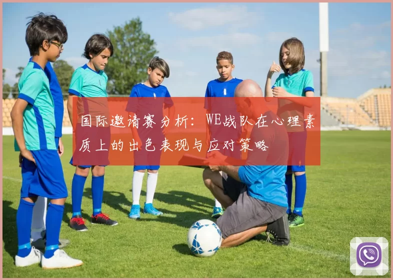国际邀请赛分析：WE战队在心理素质上的出色表现与应对策略