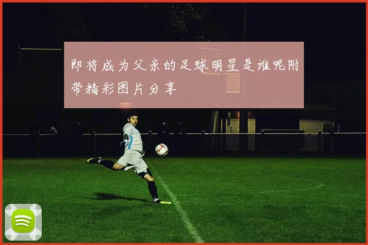 即将成为父亲的足球明星是谁呢附带精彩图片分享