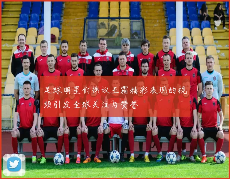 足球明星们热议王霜精彩表现的视频引发全球关注与赞誉