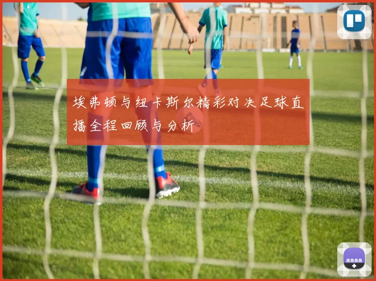 埃弗顿与纽卡斯尔精彩对决足球直播全程回顾与分析
