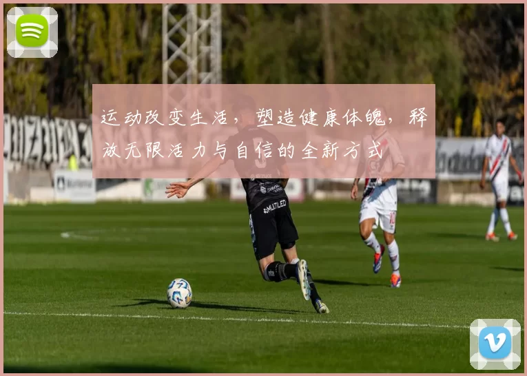 运动改变生活，塑造健康体魄，释放无限活力与自信的全新方式