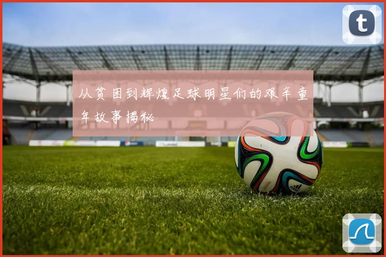从贫困到辉煌足球明星们的艰辛童年故事揭秘