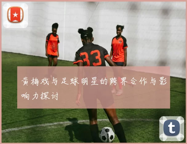 黄梅戏与足球明星的跨界合作与影响力探讨