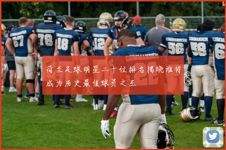 荷兰足球明星二十位排名揭晓谁将成为历史最佳球员之王
