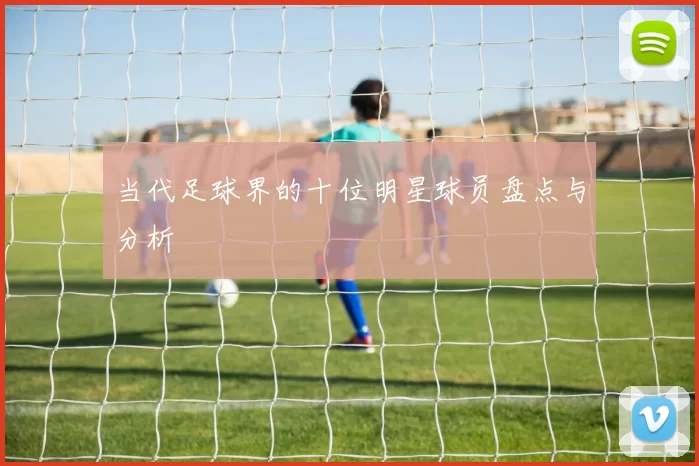 当代足球界的十位明星球员盘点与分析