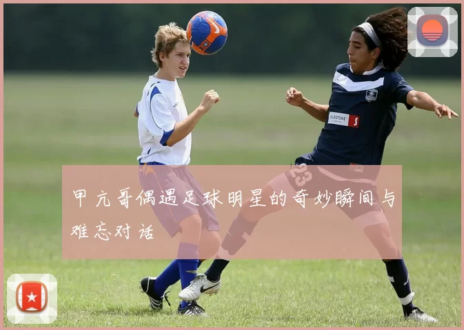 甲亢哥偶遇足球明星的奇妙瞬间与难忘对话