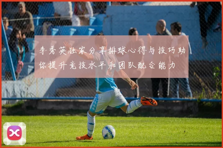 李秀英独家分享排球心得与技巧助你提升竞技水平和团队配合能力