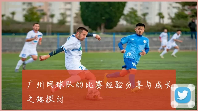 广州网球队的比赛经验分享与成长之路探讨
