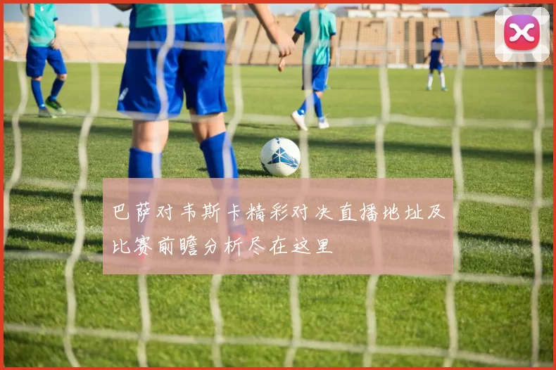 巴萨对韦斯卡精彩对决直播地址及比赛前瞻分析尽在这里