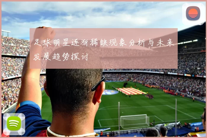 足球明星逐渐稀缺现象分析与未来发展趋势探讨