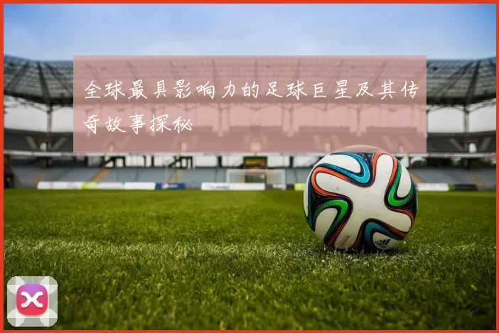 全球最具影响力的足球巨星及其传奇故事探秘