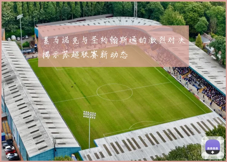 基马诺克与圣约翰斯通的激烈对决揭示苏超联赛新动态