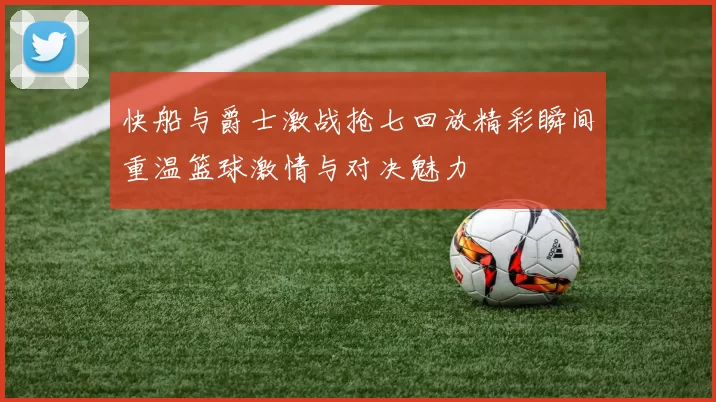 快船与爵士激战抢七回放精彩瞬间重温篮球激情与对决魅力