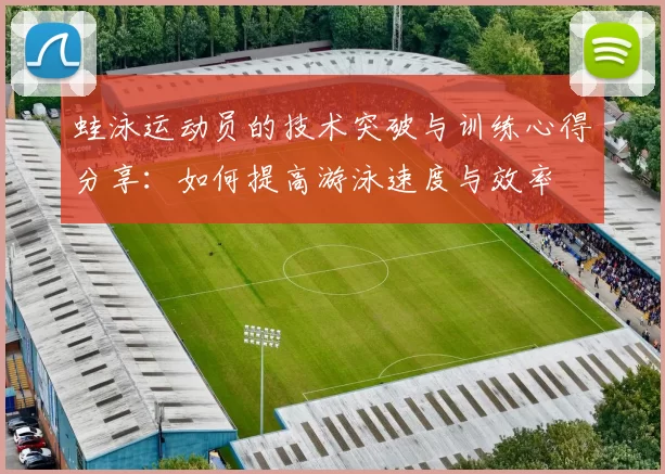 蛙泳运动员的技术突破与训练心得分享：如何提高游泳速度与效率