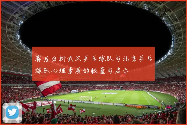 赛后分析武汉乒乓球队与北京乒乓球队心理素质的较量与启示