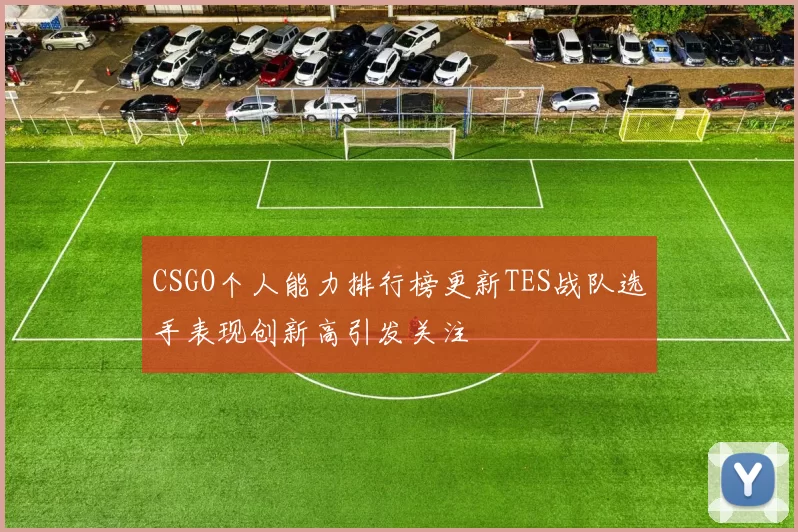 CSGO个人能力排行榜更新TES战队选手表现创新高引发关注