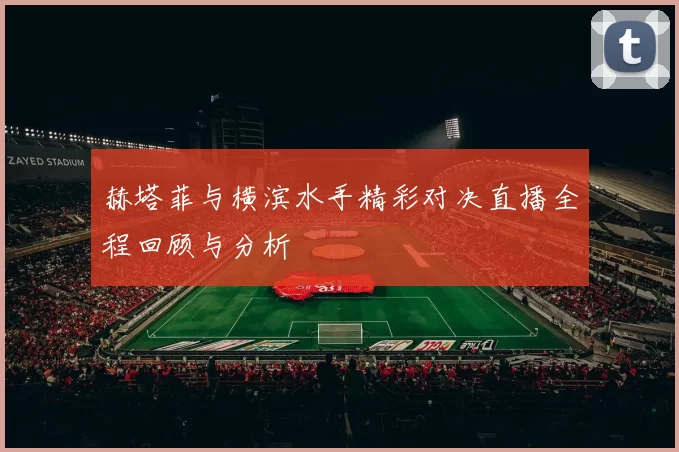赫塔菲与横滨水手精彩对决直播全程回顾与分析