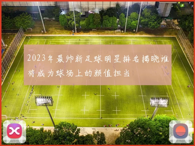 2023年最帅新足球明星排名揭晓谁将成为球场上的颜值担当