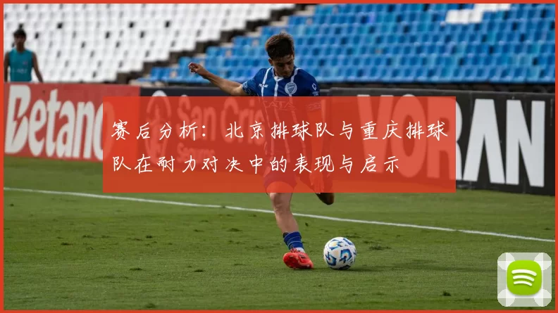 赛后分析：北京排球队与重庆排球队在耐力对决中的表现与启示