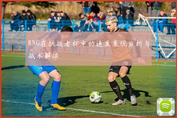 RNG在挑战者杯中的速度表现分析与战术解读
