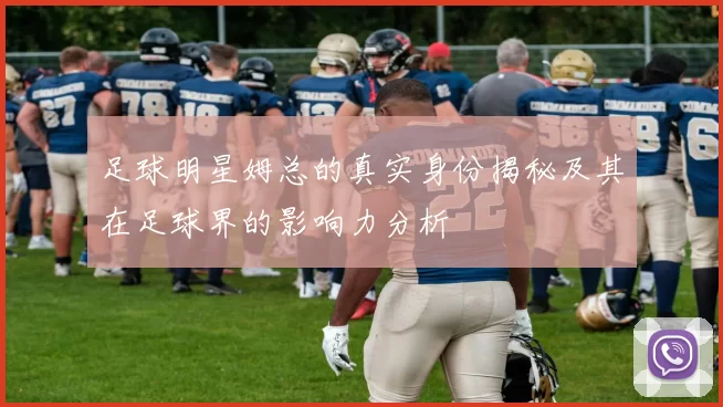 足球明星姆总的真实身份揭秘及其在足球界的影响力分析