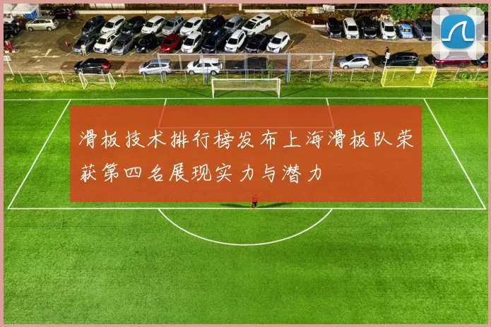 滑板技术排行榜发布上海滑板队荣获第四名展现实力与潜力