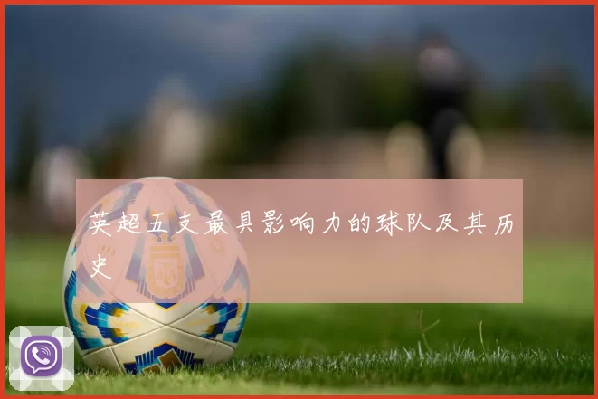 英超五支最具影响力的球队及其历史