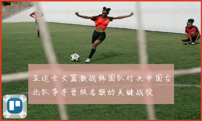 亚运会女篮激战韩国队对决中国台北队争夺晋级名额的关键战役