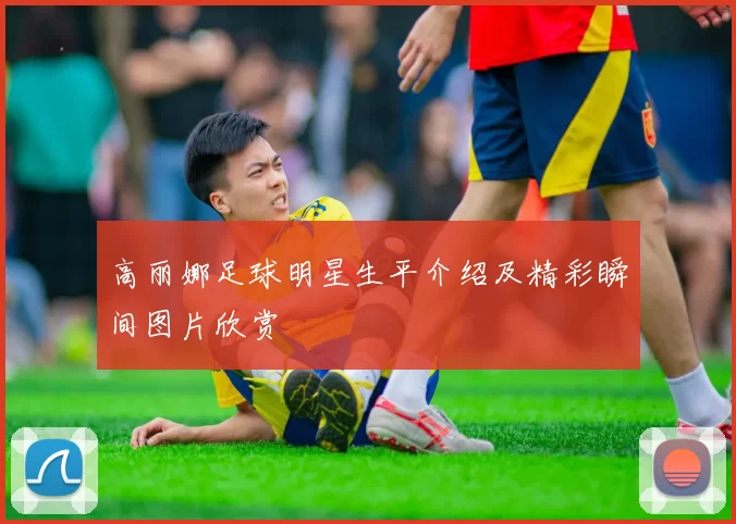 高丽娜足球明星生平介绍及精彩瞬间图片欣赏